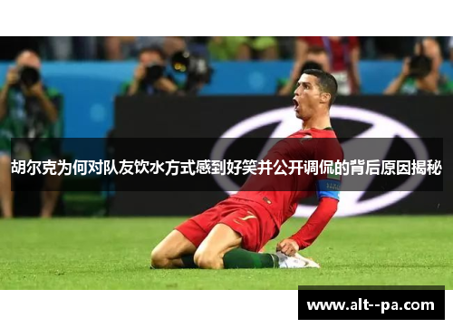 胡尔克为何对队友饮水方式感到好笑并公开调侃的背后原因揭秘