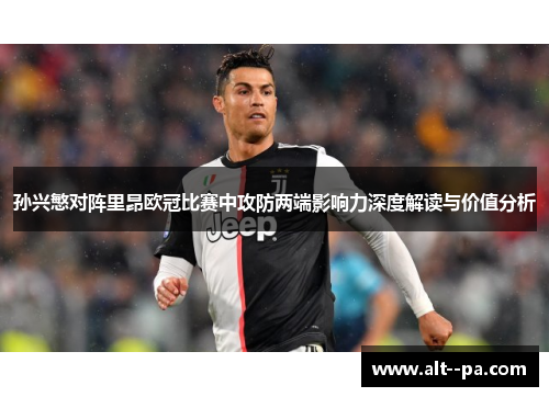 孙兴慜对阵里昂欧冠比赛中攻防两端影响力深度解读与价值分析