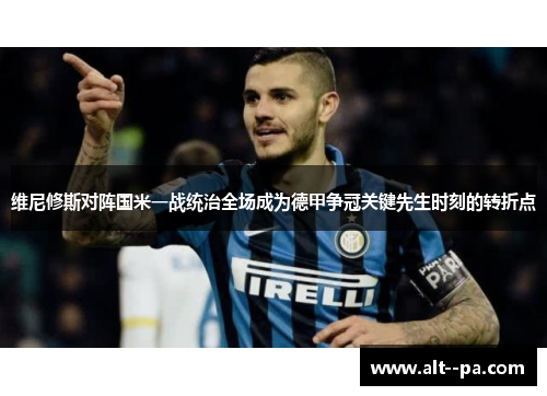 维尼修斯对阵国米一战统治全场成为德甲争冠关键先生时刻的转折点