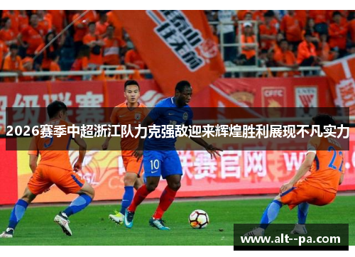 2026赛季中超浙江队力克强敌迎来辉煌胜利展现不凡实力