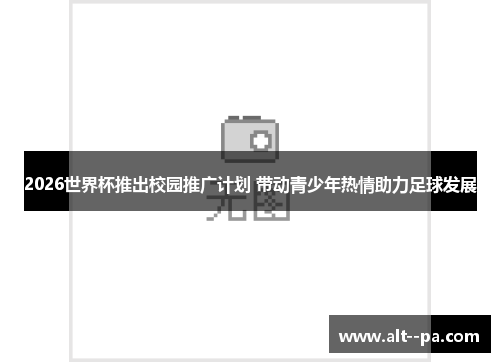 2026世界杯推出校园推广计划 带动青少年热情助力足球发展