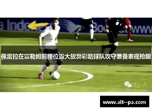 佩雷拉在富勒姆前腰位置大放异彩助球队攻守兼备表现抢眼