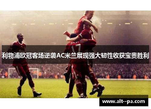 利物浦欧冠客场逆袭AC米兰展现强大韧性收获宝贵胜利