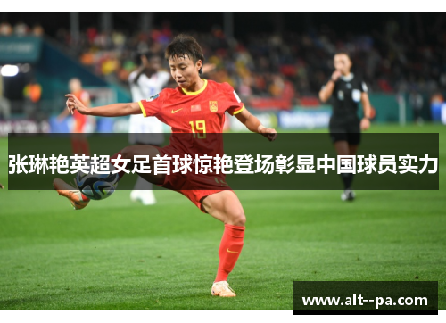 张琳艳英超女足首球惊艳登场彰显中国球员实力