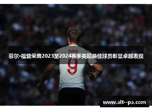 菲尔·福登荣膺2023至2024赛季英超最佳球员彰显卓越表现 菲尔·福登荣膺2023至2024赛季英超最佳球员彰显卓越表现