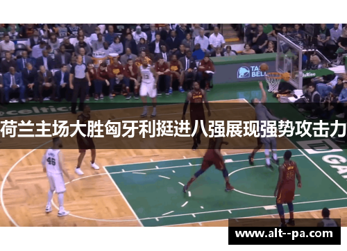 荷兰主场大胜匈牙利挺进八强展现强势攻击力 荷兰主场大胜匈牙利挺进八强展现强势攻击力