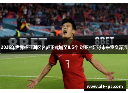 2026年世界杯亚洲区名额正式增至8.5个 对亚洲足球未来意义深远