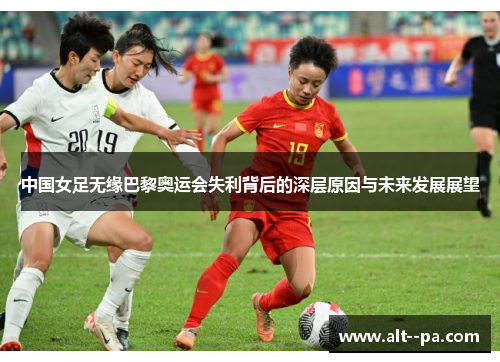 中国女足无缘巴黎奥运会失利背后的深层原因与未来发展展望