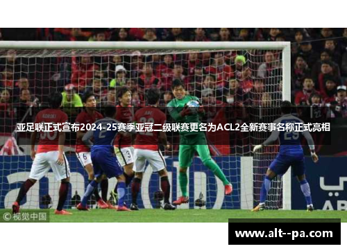 亚足联正式宣布2024-25赛季亚冠二级联赛更名为ACL2全新赛事名称正式亮相 亚足联正式宣布2024-25赛季亚冠二级联赛更名为ACL2全新赛事名称正式亮相