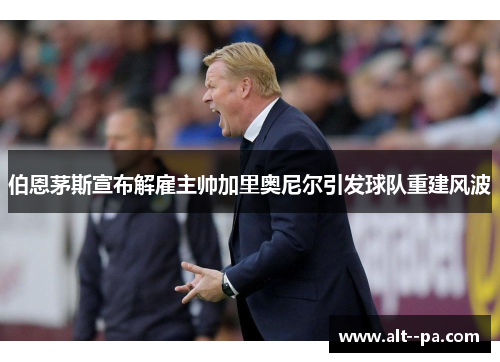 伯恩茅斯宣布解雇主帅加里奥尼尔引发球队重建风波 伯恩茅斯宣布解雇主帅加里奥尼尔引发球队重建风波