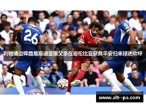 利物浦边锋路易斯迪亚斯父亲在哥伦比亚获救平安归来球迷欢呼