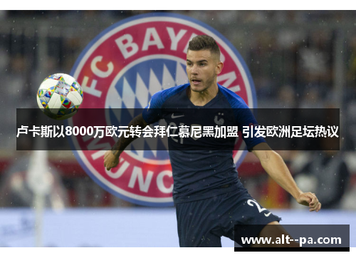卢卡斯以8000万欧元转会拜仁慕尼黑加盟 引发欧洲足坛热议
