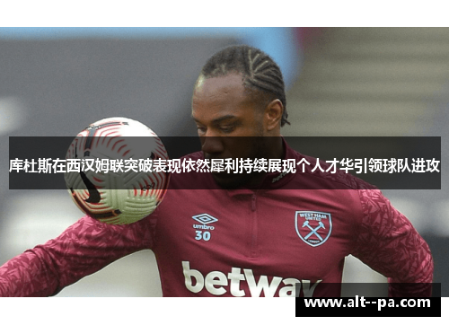 库杜斯在西汉姆联突破表现依然犀利持续展现个人才华引领球队进攻