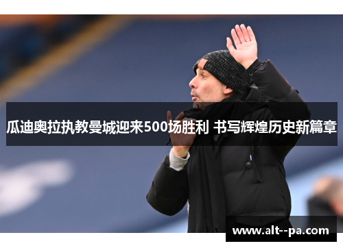 瓜迪奥拉执教曼城迎来500场胜利 书写辉煌历史新篇章 瓜迪奥拉执教曼城迎来500场胜利 书写辉煌历史新篇章