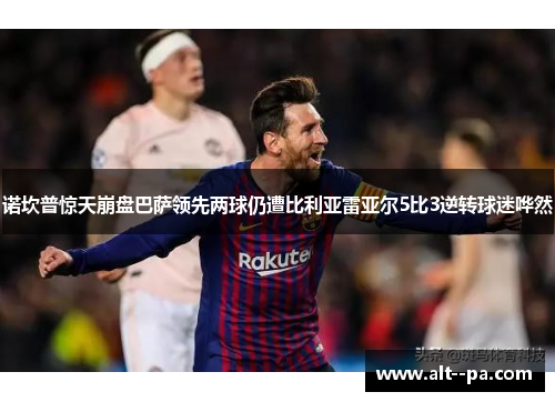 诺坎普惊天崩盘巴萨领先两球仍遭比利亚雷亚尔5比3逆转球迷哗然 诺坎普惊天崩盘巴萨领先两球仍遭比利亚雷亚尔5比3逆转球迷哗然
