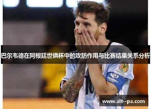 巴尔韦德在阿根廷世俱杯中的攻防作用与比赛结果关系分析 巴尔韦德在阿根廷世俱杯中的攻防作用与比赛结果关系分析