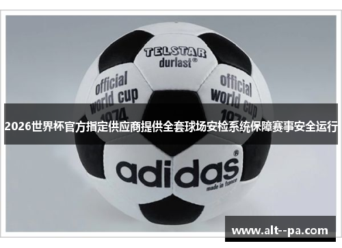 2026世界杯官方指定供应商提供全套球场安检系统保障赛事安全运行 2026世界杯官方指定供应商提供全套球场安检系统保障赛事安全运行