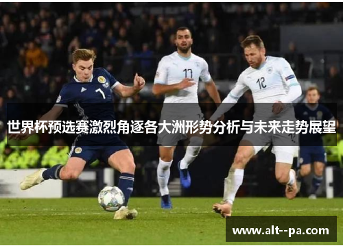 世界杯预选赛激烈角逐各大洲形势分析与未来走势展望