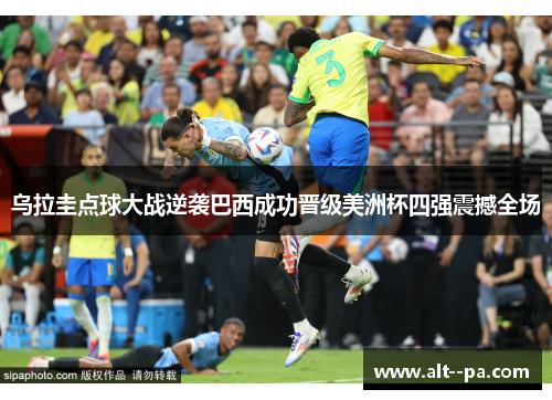乌拉圭点球大战逆袭巴西成功晋级美洲杯四强震撼全场 乌拉圭点球大战逆袭巴西成功晋级美洲杯四强震撼全场