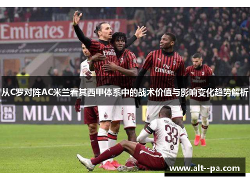 从C罗对阵AC米兰看其西甲体系中的战术价值与影响变化趋势解析 从C罗对阵AC米兰看其西甲体系中的战术价值与影响变化趋势解析