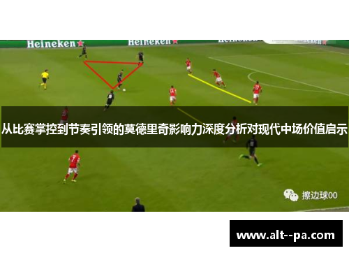 从比赛掌控到节奏引领的莫德里奇影响力深度分析对现代中场价值启示
