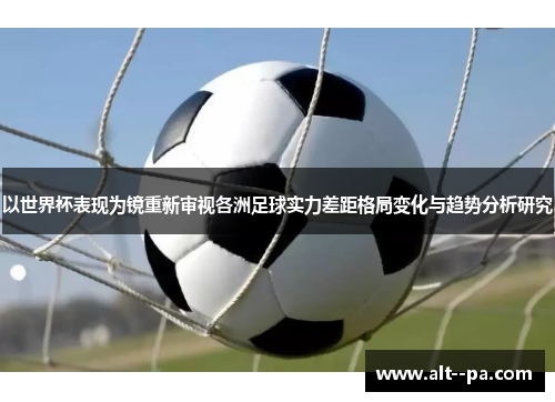 以世界杯表现为镜重新审视各洲足球实力差距格局变化与趋势分析研究 以世界杯表现为镜重新审视各洲足球实力差距格局变化与趋势分析研究