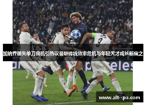 加纳乔屡失单刀良机引热议曼联锋线效率危机与年轻天才成长新痛之