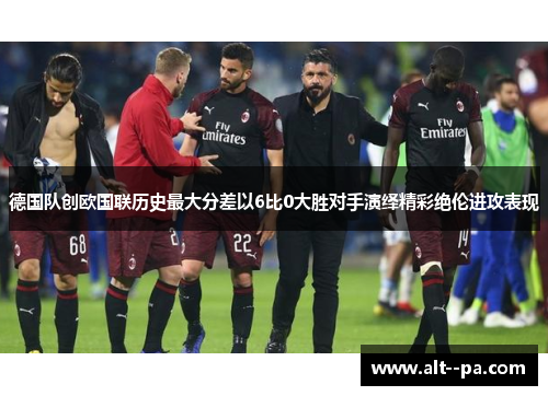 德国队创欧国联历史最大分差以6比0大胜对手演绎精彩绝伦进攻表现
