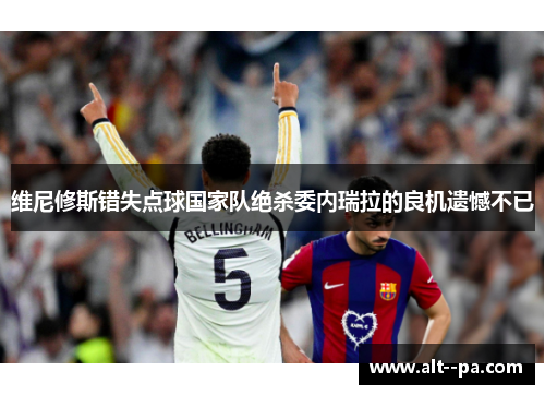 维尼修斯错失点球国家队绝杀委内瑞拉的良机遗憾不已 维尼修斯错失点球国家队绝杀委内瑞拉的良机遗憾不已